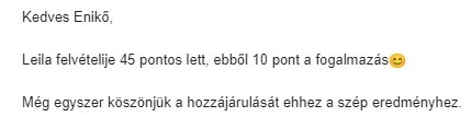 Kedves Enikő! Leila felvételije 45 pontos lett, ebből 10 pont a fogalmazás. Még egyszer köszönjük a hozzájárulását ehhez a szép eredményhez.