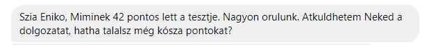 Miminek 42 pontos lett a tesztje. Nagyon örülünk. Átküldhetem neked a dolgozatokat, hátha találsz még kósza pontokat?