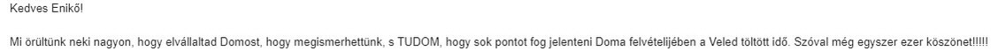 Kedves Enikő! Örültünk neki nagyon, hogy elvállaltad Domost, hogy megismerhettünk, és TUDOM, hogy sok pontot fog jelenteni Doma felvételijében a Veled töltött idő. Szóval még egyszer ezer köszönet!!!