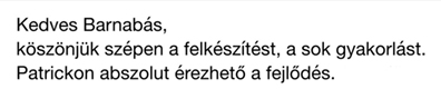 Kedves Barnabás, köszönjük szépen a matematika felkészítést, a sok gyakorlást. Patrickon abszolut érezhető a fejlődés.